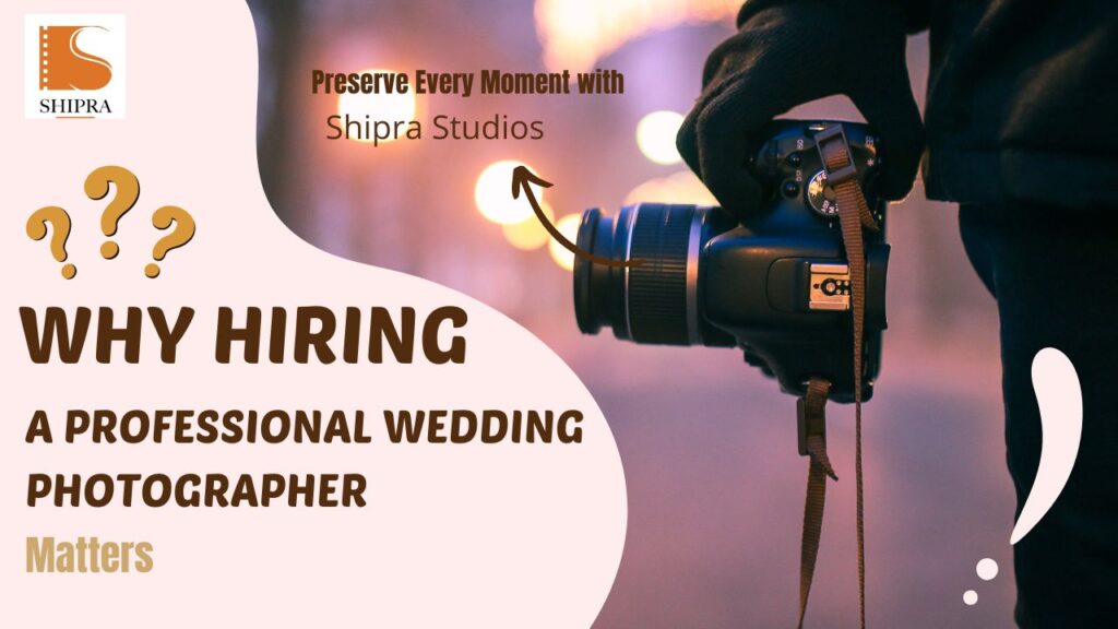 Why Hiring a Professional Wedding Photographer Matters: Preserve Every Moment with Shipra Studios
